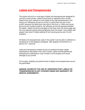 Page 55CHAPTER 1 ABOUT THIS PRINTER
1-31
Labels and Transparencies
The printer will print on most type of labels and transparencies designed for
use with a laser printer. Labels should have an adhesive that is acrylic-
based since such material is more stable at the high temperatures in the
fusing unit. Adhesives should not come in contact with any part of the
printer, because the label stock may stick to the drum or rollers and cause
jams and print quality problems. No adhesive should be exposed between
the...