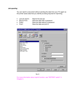 Page 652-6
Job spooling
You can reprint a document without sending the data from your PC again as
the printer saves data that you identify as being required for reprinting.
•Last job reprint :  Reprint the last job
•Secure Print :  Save the data with a password
•Public :  Save the data without a password
•Proof : Save the data and print it
Fig. 2-4
For more information about reprint function, see “REPRINT switch” in
Chapter 3.
 