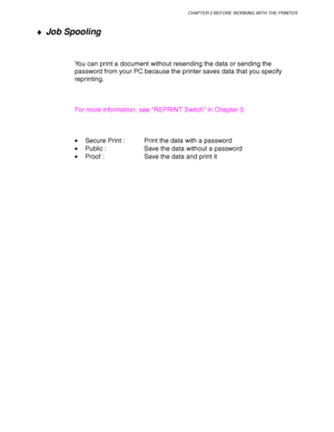 Page 72CHAPTER 2 BEFORE WORKING WITH THE PRINTER
2-13
♦ Job Spooling
You can print a document without resending the data or sending the
password from your PC because the printer saves data that you specify
reprinting.
For more information, see “REPRINT Switch” in Chapter 3.
•Secure Print :  Print the data with a password
•Public :  Save the data without a password
•Proof : Save the data and print it
 
