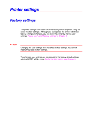 Page 832-24
P P
r r
i i
n n
t t
e e
r r
   
s s
e e
t t
t t
i i
n n
g g
s s
F F
a a
c c
t t
o o
r r
y y
   
s s
e e
t t
t t
i i
n n
g g
s s
The printer settings have been set at the factory before shipment. They are
called “Factory settings.” Although you can operate the printer with these
factory settings unchanged, you can tailor the printer by making user
settings. Please see “List of Factory settings” in Chapter 3.
✒
✒✒ ✒  Note
Changing the user settings does not affect factory settings. You cannot
modify...