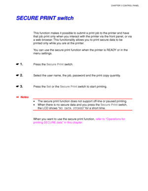 Page 89CHAPTER 3 CONTROL PANEL
3-5
S S
E E
C C
U U
R R
E E
   
P P
R R
I I
N N
T T
   
s s
w w
i i
t t
c c
h h
This function makes it possible to submit a print job to the printer and have
that job print only when you interact with the printer via the front panel, or via
a web browser. This functionality allows you to print secure data to be
printed only while you are at the printer.
You can use the secure print function when the printer is READY or in the
menu settings.
☛
☛☛ ☛ 1.Press the Secure Print switch....