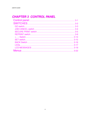 Page 10USER’S GUIDE
vi
C C
H H
A A
P P
T T
E E
R R
   
3 3
   
   
C C
O O
N N
T T
R R
O O
L L
   
P P
A A
N N
E E
L L
Control panel.............................................................................. 3-1
SWITCHES................................................................................. 3-2
GO switch ...................................................................................... 3-3
JOB CANCEL switch ..................................................................... 3-4
SECURE PRINT...