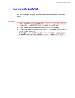 Page 91CHAPTER 3 CONTROL PANEL
3-7
! Reprinting the Last JOB
You can reprint the last print job data without sending it from the computer
again.
✒
✒✒ ✒  Notes
• When REPRINT is selected off on the panel and you press the Reprint
switch, the LCD shows “NO DATA STORED” for a short time.
• If you want to cancel reprinting, press the Job Cancel switch.
•If the printer does not have enough memory to spool the print job data, it
prints the last page only.
• Pressing the –
 or + switch makes the number or reprint...