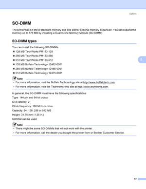 Page 102Options
93
5
SO-DIMM5
The printer has 64 MB of standard memory and one slot for optional memory expansion. You can expand the 
memory up to 576 MB by installing a Dual In-line Memory Module (SO-DIMM).
SO-DIMM types5
You can install the following SO-DIMMs:
128 MB TechWorks PM133-128
256 MB TechWorks PM133-256
512 MB TechWorks PM133-512
128 MB Buffalo Technology 12462-0001
256 MB Buffalo Technology 12485-0001
512 MB Buffalo Technology 12475-0001
Note
 For more information, visit the Buffalo...