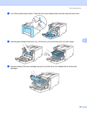 Page 109Rout i ne  Ma i nt e na nce
100
6
aTurn off the printer power switch. Press the front cover release button and then open the front cover. 
bHold the green handle of the drum unit. Lift the drum unit up and then pull it out until it stops. 
cHold the handle of the toner cartridge and pull it out of the drum unit. Repeat this for all the toner 
cartridges.
 
 