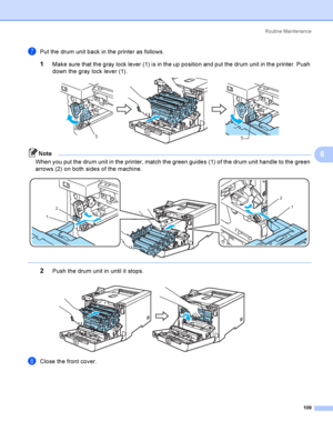 Page 118Rout i ne  Ma i nt e na nce
109
6
gPut the drum unit back in the printer as follows.
1Make sure that the gray lock lever (1) is in the up position and put the drum unit in the printer. Push 
down the gray lock lever (1).
 
Note
When you put the drum unit in the printer, match the green guides (1) of the drum unit handle to the green 
arrows (2) on both sides of the machine.
 
 
2Push the drum unit in until it stops. 
hClose the front cover.
11
2
1
2
1
 