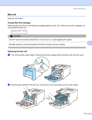 Page 120Rout i ne  Ma i nt e na nce
111
6
Belt unit6
Order No. BU-100CL
Change Belt Unit message6
When the belt unit runs out, the following message appears on the LCD. When you see this message, you 
must replace the belt unit:
 
Change Belt Unit
CAUTION 
DO NOT touch the surface of the belt unit. If you touch it, it could degrade print quality.
  
Damage caused by incorrect handling of the belt unit may void your warranty.
 
Replacing the belt unit6
aTurn off the printer power switch. Press the front cover...