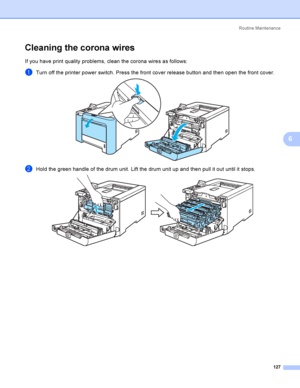 Page 136Rout i ne  Ma i nt e na nce
127
6
Cleaning the corona wires6
If you have print quality problems, clean the corona wires as follows:
aTurn off the printer power switch. Press the front cover release button and then open the front cover. 
bHold the green handle of the drum unit. Lift the drum unit up and then pull it out until it stops. 
 