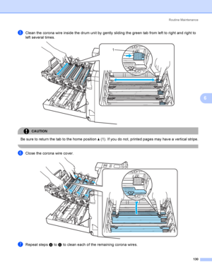 Page 139Rout i ne  Ma i nt e na nce
130
6
eClean the corona wire inside the drum unit by gently sliding the green tab from left to right and right to 
left several times. 
 
CAUTION 
Be sure to return the tab to the home position a (1). If you do not, printed pages may have a vertical stripe.
 
fClose the corona wire cover.  
gRepeat steps d to f to clean each of the remaining corona wires.
1
1
2
2
2
2
1
1
1
1
1
2
2
2
2
1
1
1
1
 