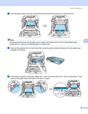 Page 147Rout i ne  Ma i nt e na nce
138
6
gHold the green parts of the belt unit with both hands and lift the belt unit up, then pull it out. 
Note
We recommend that you put the belt unit on a clean, flat surface with a piece of disposable paper 
underneath it in case you accidentally spill or scatter toner.
 
hRemove the waste toner box from the printer using the green handle and place it into the plastic bag 
included in the carton.
 
iPut the belt unit back in the printer. Match the h mark on the belt unit to...