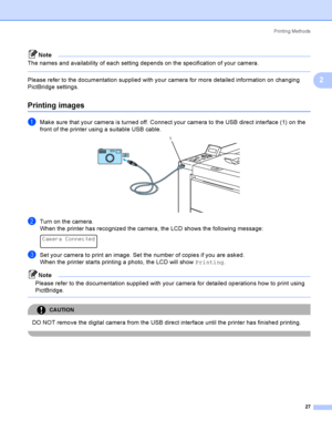 Page 36Printing Methods
27
2
Note
The names and availability of each setting depends on the specification of your camera.
 
Please refer to the documentation supplied with your camera for more detailed information on changing 
PictBridge settings.
Printing images2
aMake sure that your camera is turned off. Connect your camera to the USB direct interface (1) on the 
front of the printer using a suitable USB cable.
 
bTurn on the camera.
When the printer has recognized the camera, the LCD shows the following...