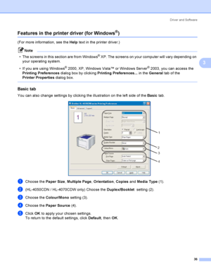 Page 45Driver and Software
36
3
Features in the printer driver (for Windows®)3
(For more information, see the Help text in the printer driver.)
Note
 The screens in this section are from Windows
® XP. The screens on your computer will vary depending on 
your operating system.
 If you are using Windows
® 2000, XP, Windows Vista™ or Windows Server® 2003, you can access the 
Printing Preferences dialog box by clicking Printing Preferences... in the General tab of the 
Printer Properties dialog box.
 
Basic tab...