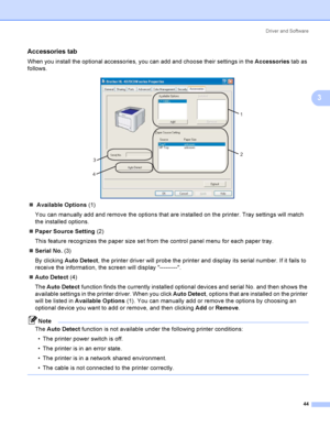 Page 53Driver and Software
44
3
Accessories tab 3
When you install the optional accessories, you can add and choose their settings in the Accessories tab as 
follows.
 
 Available Options (1)
You can manually add and remove the options that are installed on the printer. Tray settings will match 
the installed options.
Paper Source Setting (2)
This feature recognizes the paper size set from the control panel menu for each paper tray.
Serial No. (3)
By clicking Auto Detect, the printer driver will probe the...