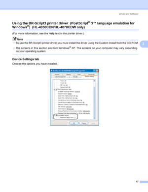 Page 56Driver and Software
47
3 Using the BR-Script3 printer driver  (PostScript
® 3™ language emulation for 
Windows®)  (HL-4050CDN/HL-4070CDW only)3
(For more information, see the Help text in the printer driver.)
Note
 To use the BR-Script3 printer driver you must install the driver using the Custom Install from the CD-ROM.
 The screens in this section are from Windows
® XP. The screens on your computer may vary depending 
on your operating system.
 
Device Settings tab 3
Choose the options you have...