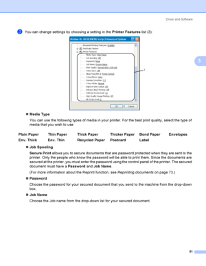 Page 60Driver and Software
51
3
cYou can change settings by choosing a setting in the Printer Features list (3): 
Media Type
You can use the following types of media in your printer. For the best print quality, select the type of 
media that you wish to use.
Job Spooling
Secure Print allows you to secure documents that are password protected when they are sent to the 
printer. Only the people who know the password will be able to print them. Since the documents are 
secured at the printer, you must enter the...