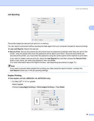 Page 65Driver and Software
56
3
Job Spooling3
 
The printer keeps the last print job sent to it in memory.
You can reprint a document without sending the data again from your computer (except for secure printing).
Last Job Reprint: Reprint the last job
Secure Print: Secure documents are documents that are password protected when they are sent to the 
printer. Only the people who know the password will be able to print them. Since the documents are 
secured at the printer, you must enter the password using the...