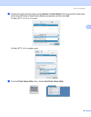 Page 72Driver and Software
63
3
fChoose the model name and make sure that Brother in Printer Model (Print Using) and the model name 
which shows BR-Script in Model Name (Model) are selected, and then click Add.
For Mac OS
® X 10.2.4 to 10.3 users: 
For Mac OS® X 10.4 or greater users: 
gFrom the Printer Setup Utility menu, choose Quit Printer Setup Utility.
  
 