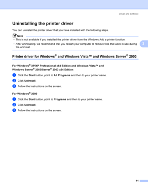 Page 73Driver and Software
64
3
Uninstalling the printer driver3
You can uninstall the printer driver that you have installed with the following steps.
Note
 This is not available if you installed the printer driver from the Windows Add a printer function.
 After uninstalling, we recommend that you restart your computer to remove files that were in use during 
the uninstall.
 
Printer driver for Windows® and Windows Vista™ and Windows Server® 20033
For Windows® XP/XP Professional x64 Edition and Windows...