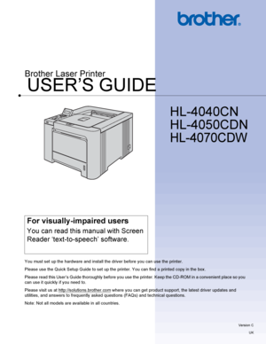 Page 1USER’S GUIDE
Brother Laser Printer
HL-4040CN 
HL-4050CDN 
HL-4070CDW 
 
For visually-impaired users
You can read this manual with Screen 
Reader ‘text-to-speech’ software.
You must set up the hardware and install the driver before you can use the printer.
Please use the Quick Setup Guide to set up the printer. You can find a printed copy in the box .
Please read this User’s Guide thoroughly before you use the printer. Keep the CD-ROM in a convenient place so you 
can use it quickly if you need to.
Please...