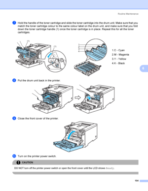 Page 113Rout i ne  Ma i nt e na nce
104
6
gHold the handle of the toner cartridge and slide the toner cartridge into the drum unit. Make sure that you 
match the toner cartridge colour to the same colour label on the drum unit, and make sure that you fold 
down the toner cartridge handle (1) once the toner cartridge is in place. Repeat this for all the toner 
cartridges.
hPut the drum unit back in the printer. 
iClose the front cover of the printer. 
jTurn on the printer power switch.
CAUTION 
DO NOT turn off...