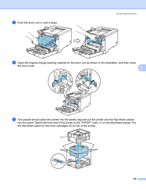 Page 149Rout i ne  Ma i nt e na nce
140
6
mPush the drum unit in until it stops. 
nInsert the original orange packing material for the drum unit as shown in the illustration, and then close 
the front cover.
 
oTwo people should place the printer into the plastic bag and put the printer and the Styrofoam pieces 
into the carton. Match the front side of the printer to the “FRONT” mark (1) on the Styrofoam pieces. Put 
the Styrofoam piece for the toner cartridges (2) on top of the printer. 
 
1
2
 