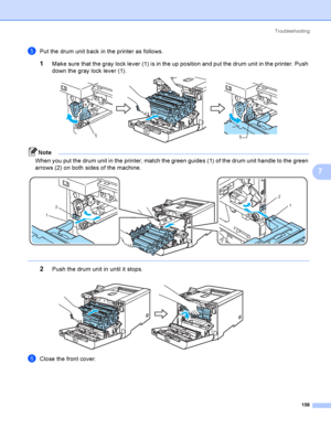 Page 167Troubleshooting
158
7
ePut the drum unit back in the printer as follows.
1Make sure that the gray lock lever (1) is in the up position and put the drum unit in the printer. Push 
down the gray lock lever (1).
 
Note
When you put the drum unit in the printer, match the green guides (1) of the drum unit handle to the green 
arrows (2) on both sides of the machine.
 
 
2Push the drum unit in until it stops. 
fClose the front cover.
11
2
1
2
1
 