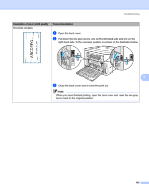 Page 174Troubleshooting
165
7
Envelope creases
 7
aOpen the back cover.
bPull down the two gray levers, one on the left-hand side and one on the 
right-hand side, to the envelope position as shown in the illustration below.
 
cClose the back cover and re-send the print job.
Note
When you have finished printing, open the back cover and reset the two gray 
levers back to the original position.
 
Examples of poor print qualityRecommendation
ABCDEFG
EFGHIJKLMN
 