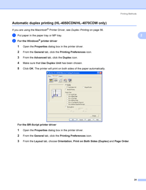 Page 33Printing Methods
24
2
Automatic duplex printing (HL-4050CDN/HL-4070CDW only )2
If you are using the Macintosh® Printer Driver, see Duplex Printingon page 56.
aPut paper in the paper tray or MP tray.
bFor the Windows® printer driver
1Open the Properties dialog box in the printer driver.
2From the General tab, click the Printing Preferences icon.
3From the Advanced tab, click the Duplex icon.
4Make sure that Use Duplex Unit has been chosen.
5Click OK. The printer will print on both sides of the paper...