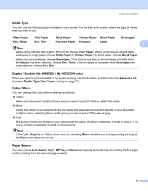 Page 47Driver and Software
38
3
Media Type3
You can use the following types of media in your printer. For the best print quality, select the type of media 
that you wish to use.
Note
 When using ordinary plain paper (19 to 25 lb) choose Plain Paper. When using heavier weight paper, 
envelopes or rough paper choose Thick Paper or Thicker Paper. For bond paper, choose Bond Paper. 
 When you use envelopes, choose Envelopes. If the toner is not fixed to the envelope correctly when 
Envelopes has been selected,...