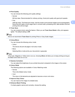 Page 61Driver and Software
52
3
Print Quality
You can choose the following print quality settings.
Normal
600 dpi class. Recommended for ordinary printing. Good print quality with good print speeds.
Fine
2400 dpi class. The finest print mode. Use this mode to print precise images such as photographs. 
Since the print data is much larger than in normal mode, processing time, data transfer time and 
printing time will be longer.
Toner Save
You can conserve toner using this feature. When you set Toner Save...