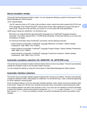 Page 76Driver and Software
67
3
About emulation modes3
This printer has the following emulation modes. You can change the setting by using the control panel or Web 
Based Management (Web browser).
HP LaserJet Mode
The HP LaserJet mode (or HP mode) is the emulation mode in which this printer supports the PCL5C and 
PCL6 language of the Hewlett-Packard
® LaserJet laser printer. Many applications support this type of 
laser printer. Using this mode will allow your printer to run at its best with those...