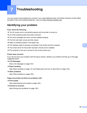 Page 152143
7
7
You can correct most problems by yourself. If you need additional help, the Brother Solutions Center offers 
the latest FAQs and troubleshooting tips. Visit us at http://solutions.brother.com
.
Identify ing y our problem7
First, check the following:7
The AC power cord is connected properly and the printer is turned on.
All of the protective parts have been removed.
The toner cartridges and drum unit are installed properly.
The front and back covers are fully closed.
Paper is inserted...