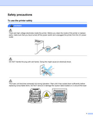 Page 3ii
Safety precautions
To use the printer safely
WARNING 
There are high voltage electrodes inside the printer. Before you clean the inside of the printer or replace 
parts, make sure that you have turned off the power switch and unplugged the printer from the AC power 
outlet.
 
 
 
DO NOT handle the plug with wet hands. Doing this might cause an electrical shock.
 
 
 
The fuser unit becomes extremely hot during operation. Wait until it has cooled down sufficiently before 
replacing consumable items. DO...