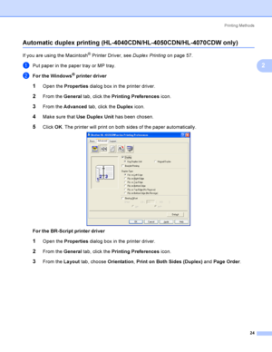 Page 33Printing Methods
24
2
Automatic duplex printing (HL-4040CDN/HL-4050CDN/HL-4070CDW only)2
If you are using the Macintosh® Printer Driver, see Duplex Printingon page 57.
aPut paper in the paper tray or MP tray.
bFor the Windows® printer driver
1Open the Properties dialog box in the printer driver.
2From the General tab, click the Printing Preferences icon.
3From the Advanced tab, click the Duplex icon.
4Make sure that Use Duplex Unit has been chosen.
5Click OK. The printer will print on both sides of the...