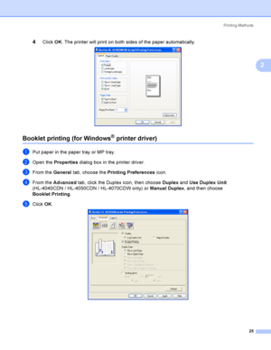 Page 34Printing Methods
25
2
4Click OK. The printer will print on both sides of the paper automatically. 
Booklet printing (for Windows® printer driver)2
aPut paper in the paper tray or MP tray.
bOpen the Properties dialog box in the printer driver.
cFrom the General tab, choose the Printing Preferences icon.
dFrom the Advanced tab, click the Duplex icon, then choose Duplex and Use Duplex Unit 
(HL-4040CDN / HL-4050CDN / HL-4070CDW only) or Manual Duplex, and then choose 
Booklet Printing.
eClick OK. 
 