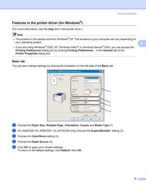 Page 46Driver and Software
37
3
Features in the printer driver (for Windows®)3
(For more information, see the Help text in the printer driver.)
Note
 The screens in this section are from Windows
® XP. The screens on your computer will vary depending on 
your operating system.
 If you are using Windows
® 2000, XP, Windows Vista™ or Windows Server® 2003, you can access the 
Printing Preferences dialog box by clicking Printing Preferences... in the General tab of the 
Printer Properties dialog box.
 
Basic tab...