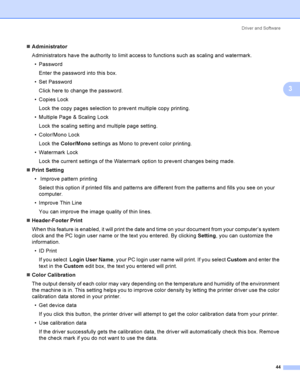 Page 53Driver and Software
44
3
Administrator
Administrators have the authority to limit access to functions such as scaling and watermark.
 Password
Enter the password into this box.
 Set Password
Click here to change the password.
 Copies Lock
Lock the copy pages selection to prevent multiple copy printing.
 Multiple Page & Scaling Lock
Lock the scaling setting and multiple page setting.
 Color/Mono Lock
Lock the Color/Mono settings as Mono to prevent color printing.
 Watermark Lock
Lock the current...