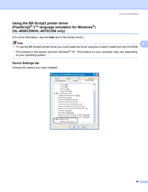 Page 57Driver and Software
48
3 Using the BR-Script3 printer driver
(PostScript
® 3™ language emulation for Windows®)  
(HL-4050CDN/HL-4070CDW only)3
(For more information, see the Help text in the printer driver.)
Note
 To use the BR-Script3 printer driver you must install the driver using the Custom Install from the CD-ROM.
 The screens in this section are from Windows
® XP. The screens on your computer may vary depending 
on your operating system.
 
Device Settings tab 3
Choose the options you have...