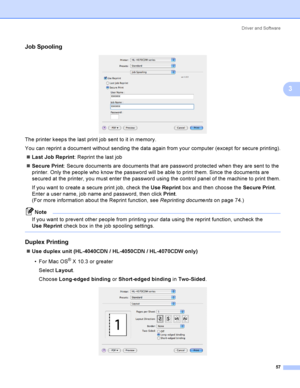 Page 66Driver and Software
57
3
Job Spooling3
 
The printer keeps the last print job sent to it in memory.
You can reprint a document without sending the data again from your computer (except for secure printing).
Last Job Reprint: Reprint the last job
Secure Print: Secure documents are documents that are password protected when they are sent to the 
printer. Only the people who know the password will be able to print them. Since the documents are 
secured at the printer, you must enter the password using the...