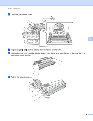 Page 104Routine Maintenance 98
5
fClose the corona wire cover.  
gRepeat steps d to f to clean each of three remaining corona wires.
hUnpack the new toner cartridge. Gently shake it from side to side several times to distribute the toner 
evenly inside the cartridge.
 
iPull off the protective cover. 
 