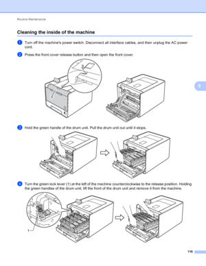 Page 122Routine Maintenance 116
5
Cleaning the inside of the machine5
aTurn off the machines power switch. Disconnect all interface cables, and then unplug the AC power 
cord.
bPress the front cover release button and then open the front cover. 
cHold the green handle of the drum unit. Pull the drum unit out until it stops. 
dTurn the green lock lever (1) at the left of the machine counterclockwise to the release position. Holding 
the green handles of the drum unit, lift the front of the drum unit and remove it...