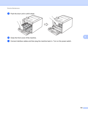 Page 125Routine Maintenance 119
5
iPush the drum unit in until it stops. 
jClose the front cover of the machine.
kConnect interface cables and then plug the machine back in. Turn on the power switch.
 