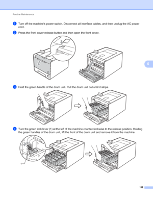 Page 138Routine Maintenance 132
5
aTurn off the machines power switch. Disconnect all interface cables, and then unplug the AC power 
cord.
bPress the front cover release button and then open the front cover. 
cHold the green handle of the drum unit. Pull the drum unit out until it stops. 
dTurn the green lock lever (1) at the left of the machine counterclockwise to the release position. Holding 
the green handles of the drum unit, lift the front of the drum unit and remove it from the machine.
 
1
 