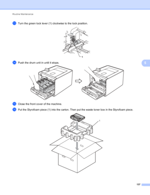 Page 143Routine Maintenance 137
5
mTurn the green lock lever (1) clockwise to the lock position. 
nPush the drum unit in until it stops. 
oClose the front cover of the machine.
pPut the Styrofoam piece (1) into the carton. Then put the waste toner box in the Styrofoam piece. 
1
1
 