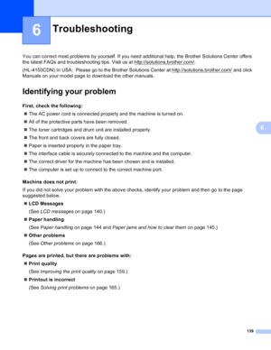 Page 145139
6
6
You can correct most problems by yourself. If you need additional help, the Brother Solutions Center offers 
the latest FAQs and troubleshooting tips. Visit us at http://solutions.brother.com/
.
(HL-4150CDN) In USA:  Please go to the Brother Solutions Center at http://solutions.brother.com/
 and click 
Manuals on your model page to download the other manuals.
Identifying your problem6
First, check the following:6
 The AC power cord is connected properly and the machine is turned on.
 All of the...