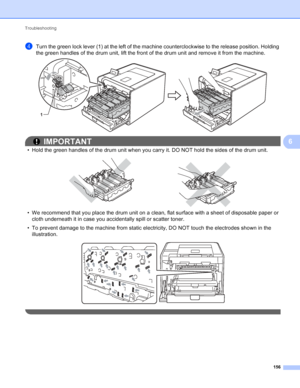 Page 162Troubleshooting 156
6
dTurn the green lock lever (1) at the left of the machine counterclockwise to the release position. Holding 
the green handles of the drum unit, lift the front of the drum unit and remove it from the machine.
 
IMPORTANT
• Hold the green handles of the drum unit when you carry it. DO NOT hold the sides of the drum unit.
 
• We recommend that you place the drum unit on a clean, flat surface with a sheet of disposable paper or cloth underneath it in case you accidentally spill or...