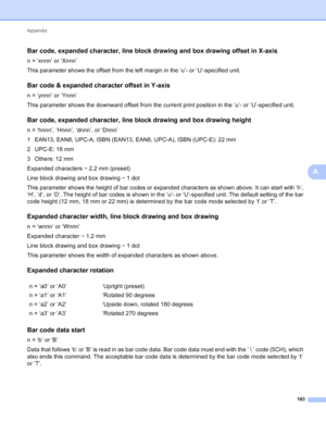 Page 189Appendix 183
A
Bar code, expanded character, line block drawing and box drawing offset in X-axisA
n = ‘xnnn’ or ‘Xnnn’
This parameter shows the offset from the left margin in the ‘u’- or ‘U’-specified unit.
Bar code & expanded character offset in Y-axisA
n = ‘ynnn’ or ‘Ynnn’
This parameter shows the downward offset from the current print position in the ‘u’- or ‘U’-specified unit.
Bar code, expanded character, line block drawing and box drawing heightA
n = ‘hnnn’, ‘Hnnn’, ‘dnnn’, or ‘Dnnn’
1 EAN13, EAN8,...