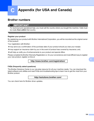 Page 195189
C
C
Brother numbersC
IMPORTANT
For technical and operational help, you must call the country where you bought the machine. Calls must 
be made from within  that country.
 
Register your productC
By registering your product with Brother International Corporation, you will be recorded as the original owner 
of the product.
Your registration with Brother:
 may serve as a confirmation of the purchase date of your product should you lose your receipt;
 may support an insurance claim by you in the event...