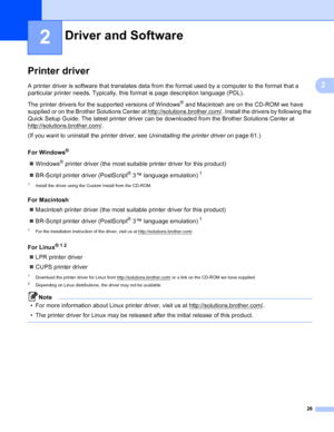 Page 3226
2
2
Printer driver2
A printer driver is software that translates data from the format used by a computer to the format that a 
particular printer needs. Typically, this format is page description language (PDL).
The printer drivers for the supported versions of Windows
® and Macintosh are on the CD-ROM we have 
supplied or on the Brother Solutions Center at http://solutions.brother.com/
. Install the drivers by following the 
Quick Setup Guide. The latest printer driver can be downloaded from the...