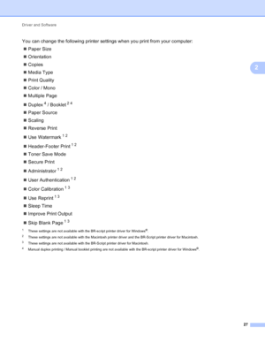 Page 33Driver and Software 27
2
You can change the following printer settings when you print from your computer: Paper Size
 Orientation
 Copies
 Media Type
 Print Quality
 Color / Mono
 Multiple Page
 Duplex
4 / Booklet24
Paper Source
 Scaling
 Reverse Print
 Use Watermark
12
Header-Footer Print12
Toner Save Mode
 Secure Print
 Administrator
12
User Authentication12
Color Calibration13
Use Reprint13
Sleep Time
 Improve Print Output
 Skip Blank Page
13
1These settings are not available...